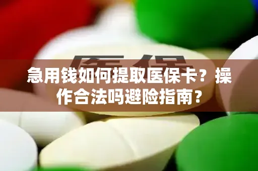 急用钱如何提取医保卡？操作合法吗避险指南？